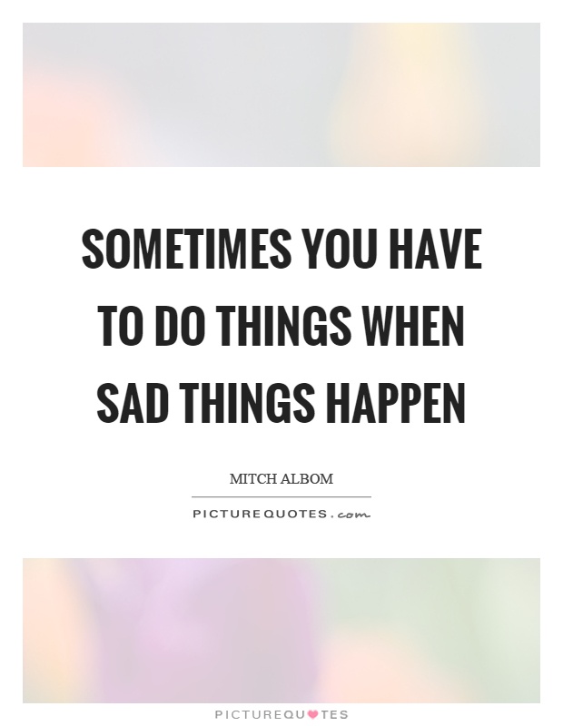 Sometimes you have to do things when sad things happen Picture Quote #1