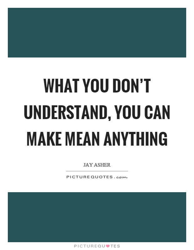 What you don’t understand, you can make mean anything Picture Quote #1
