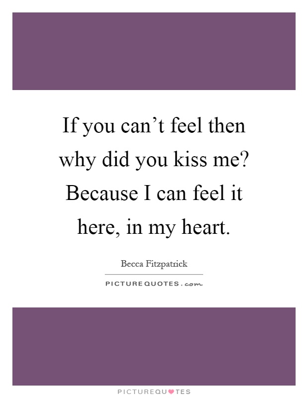 If you can't feel then why did you kiss me? Because I can feel it here, in my heart Picture Quote #1