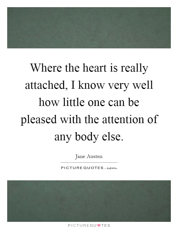 Where the heart is really attached, I know very well how little one can be pleased with the attention of any body else Picture Quote #1