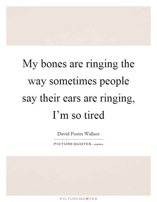 My bones are ringing the way sometimes people say their ears are ringing, I’m so tired Picture Quote #1