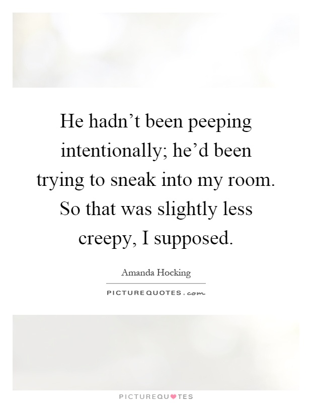 He hadn’t been peeping intentionally; he’d been trying to sneak into my room. So that was slightly less creepy, I supposed Picture Quote #1