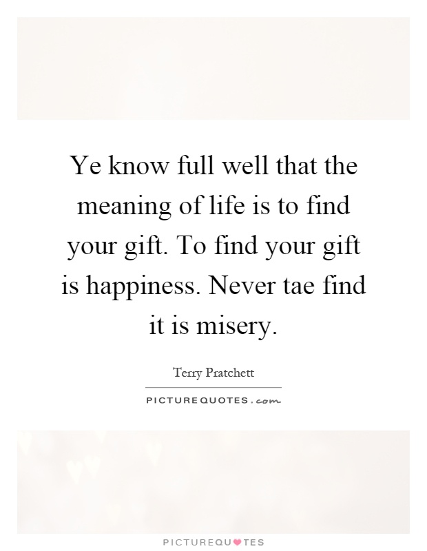 Ye know full well that the meaning of life is to find your gift. To find your gift is happiness. Never tae find it is misery Picture Quote #1