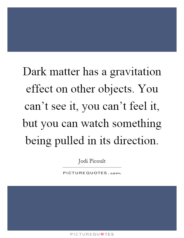 Dark matter has a gravitation effect on other objects. You can’t see it, you can’t feel it, but you can watch something being pulled in its direction Picture Quote #1