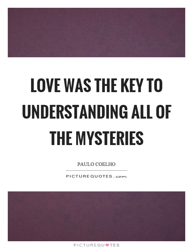 Love was the key to understanding all of the mysteries Picture Quote #1