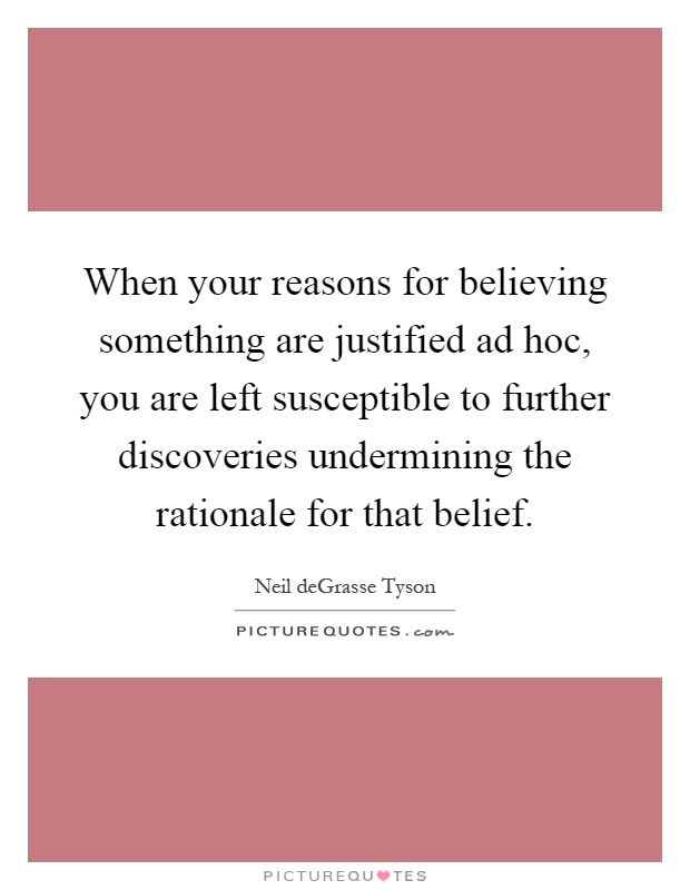 When your reasons for believing something are justified ad hoc, you are left susceptible to further discoveries undermining the rationale for that belief Picture Quote #1