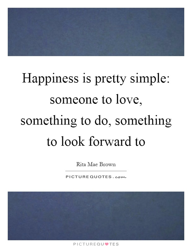 Happiness is pretty simple: someone to love, something to do, something to look forward to Picture Quote #1