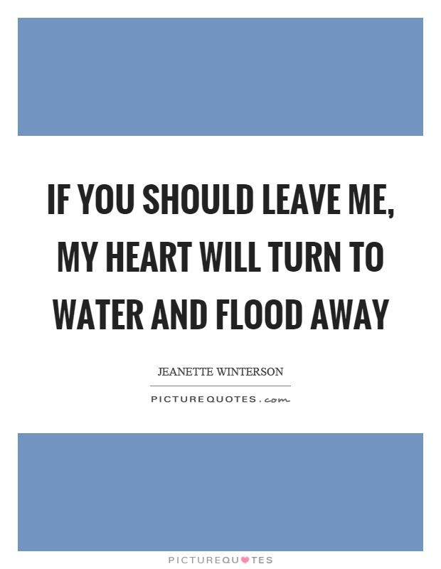 If you should leave me, my heart will turn to water and flood away Picture Quote #1
