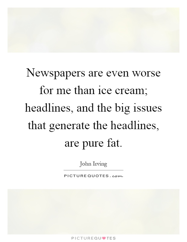 Newspapers are even worse for me than ice cream; headlines, and the big issues that generate the headlines, are pure fat Picture Quote #1