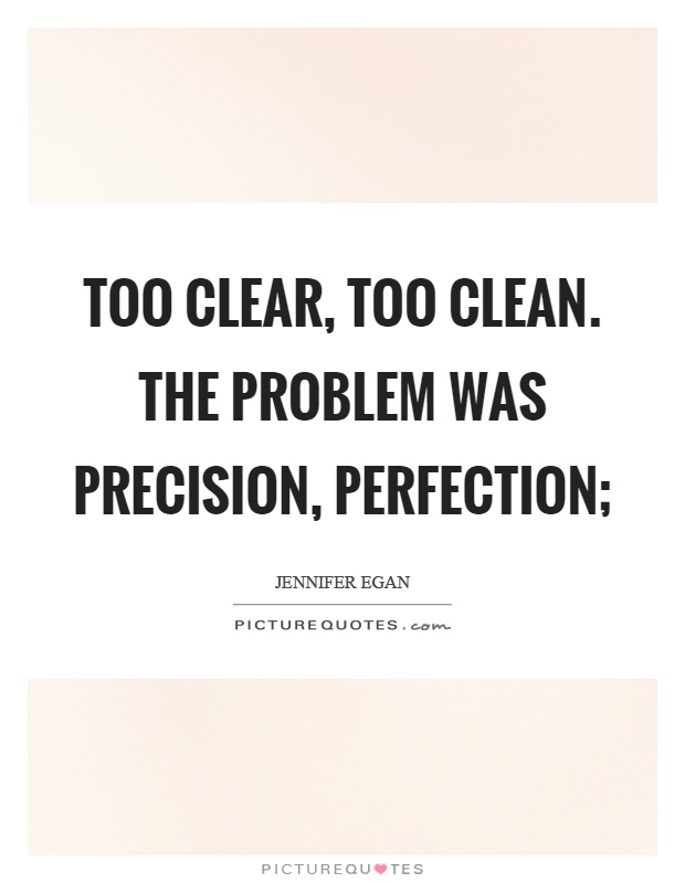 Too clear, too clean. The problem was precision, perfection; Picture Quote #1