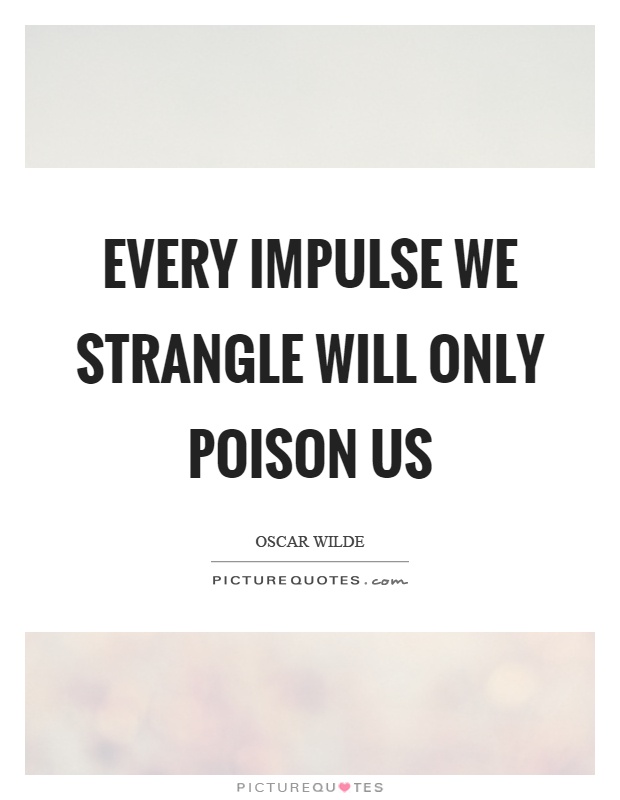 Every impulse we strangle will only poison us Picture Quote #1