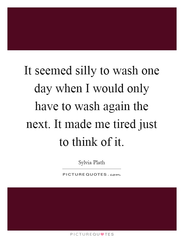 It seemed silly to wash one day when I would only have to wash again the next. It made me tired just to think of it Picture Quote #1