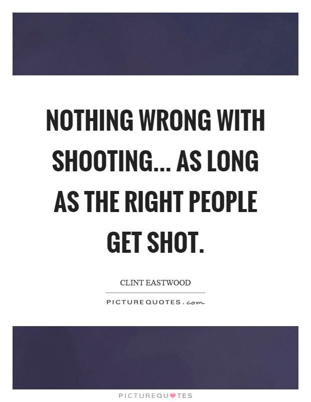 Nothing wrong with shooting... as long as the right people get shot Picture Quote #1