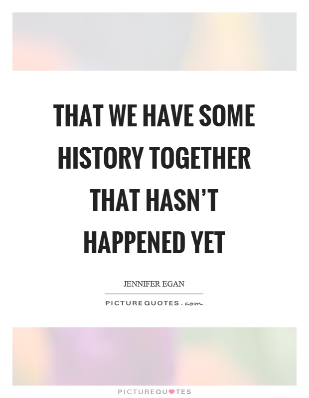 That we have some history together that hasn't happened yet Picture Quote #1