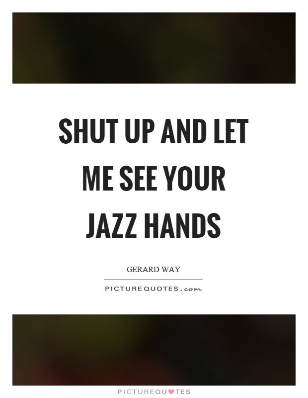 Shut up and let me see your jazz hands Picture Quote #1