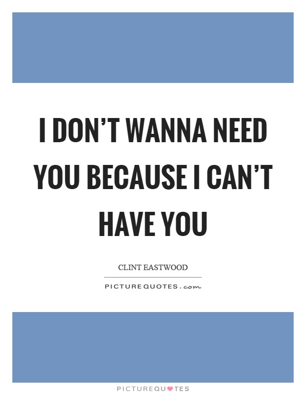 I don’t wanna need you because I can’t have you Picture Quote #1