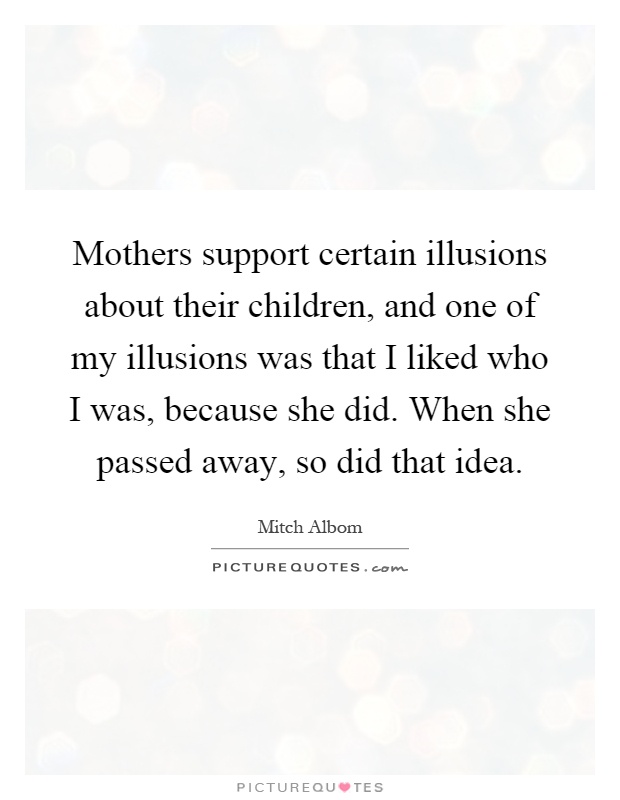 Mothers support certain illusions about their children, and one of my illusions was that I liked who I was, because she did. When she passed away, so did that idea Picture Quote #1