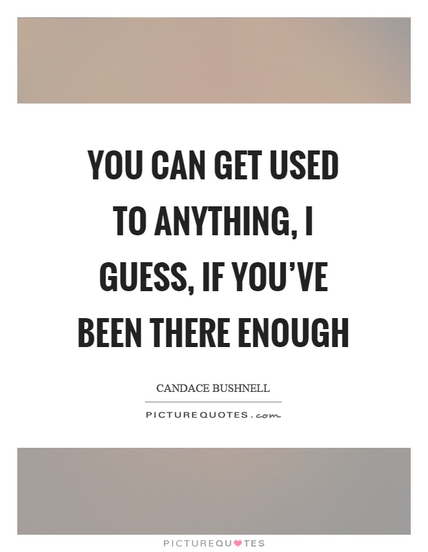 You can get used to anything, guess, if you've there... | Picture Quotes
