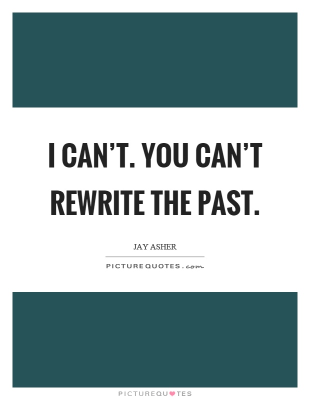 I can’t. You can’t rewrite the past Picture Quote #1