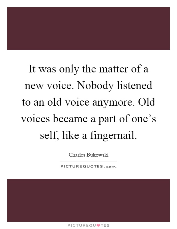 It was only the matter of a new voice. Nobody listened to an old voice anymore. Old voices became a part of one’s self, like a fingernail Picture Quote #1