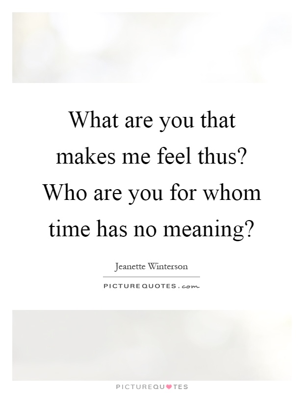 What are you that makes me feel thus? Who are you for whom time has no meaning? Picture Quote #1