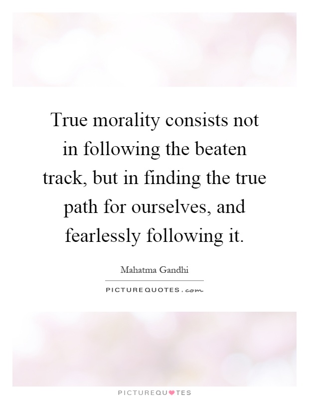 True morality consists not in following the beaten track, but in finding the true path for ourselves, and fearlessly following it Picture Quote #1