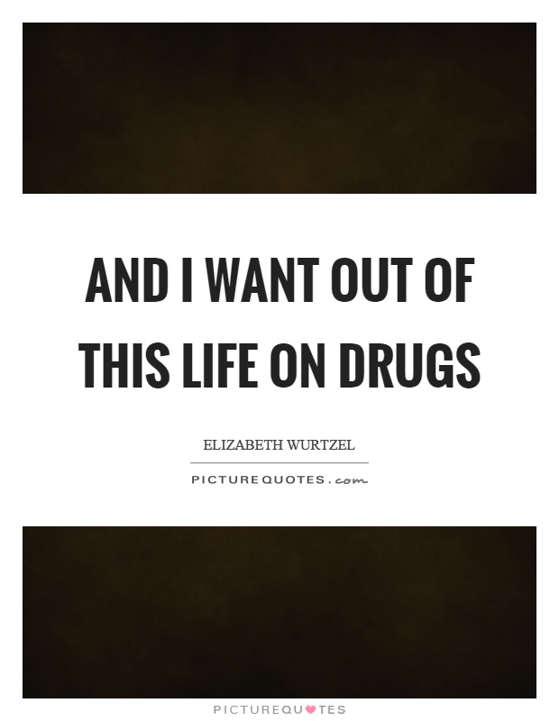 And I want out of this life on drugs Picture Quote #1