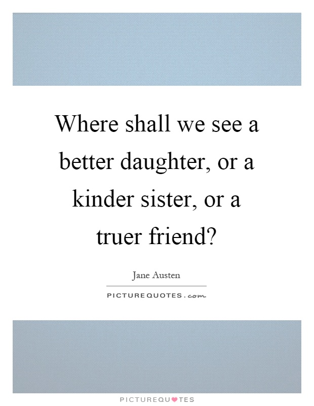 Where shall we see a better daughter, or a kinder sister, or a truer friend? Picture Quote #1
