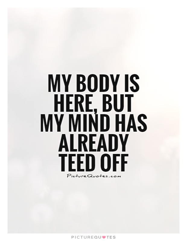 My body is here, but my mind has already teed off Picture Quote #1