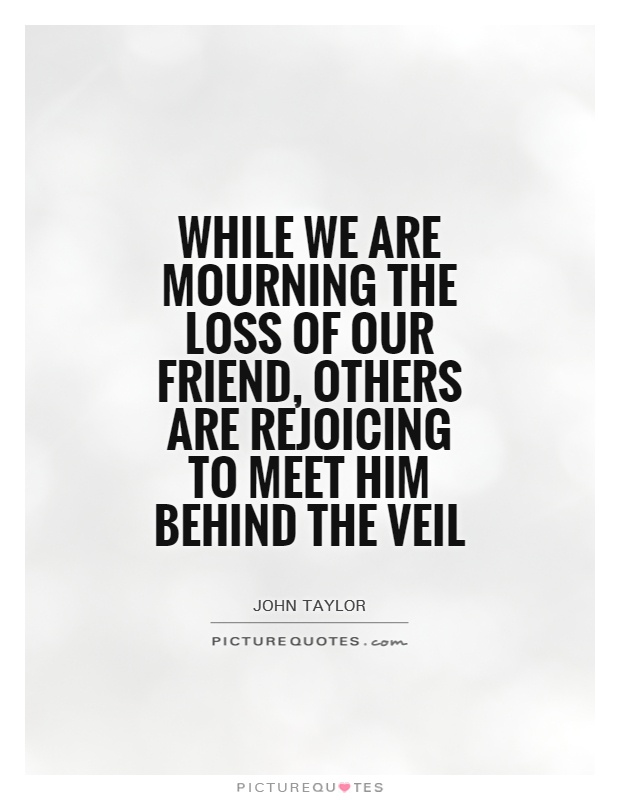 While we are mourning the loss of our friend, others are rejoicing to meet him behind the veil Picture Quote #1