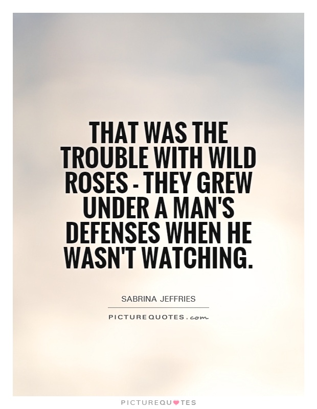 That was the trouble with wild roses - they grew under a man's defenses when he wasn't watching Picture Quote #1