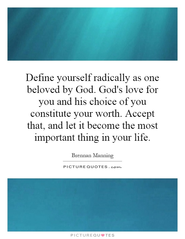 Define yourself radically as one beloved by God. God's love for you and his choice of you constitute your worth. Accept that, and let it become the most important thing in your life Picture Quote #1