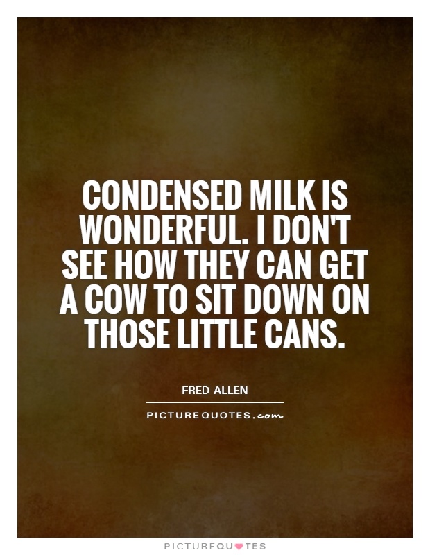 Condensed milk is wonderful. I don't see how they can get a cow to sit down on those little cans Picture Quote #1