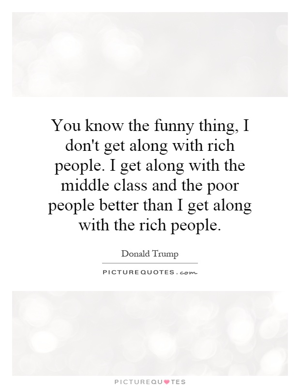 You know the funny thing, I don't get along with rich people. I... |  Picture Quotes