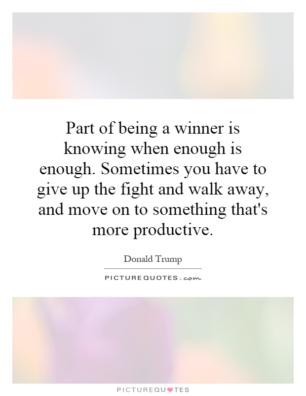 Part of being a winner is knowing when enough is enough. Sometimes you have to give up the fight and walk away, and move on to something that's more productive Picture Quote #1