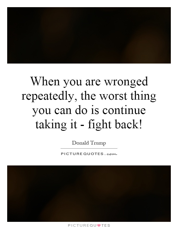 When you are wronged repeatedly, the worst thing you can do is continue taking it - fight back! Picture Quote #1