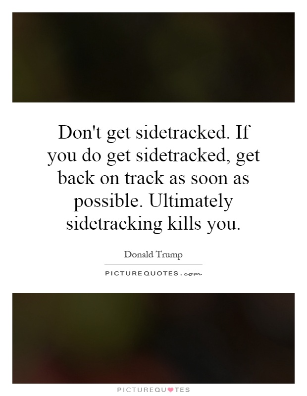 Don't get sidetracked. If you do get sidetracked, get back on track as soon as possible. Ultimately sidetracking kills you Picture Quote #1