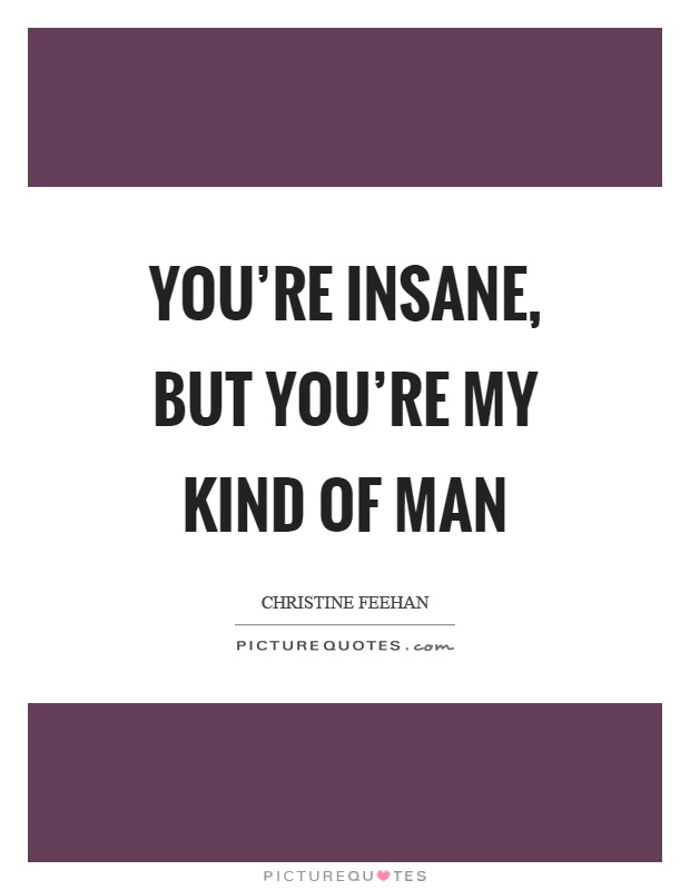 You’re insane, but you’re my kind of man Picture Quote #1