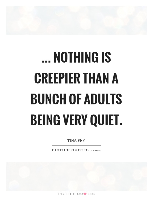 ... nothing is creepier than a bunch of adults being very quiet Picture Quote #1