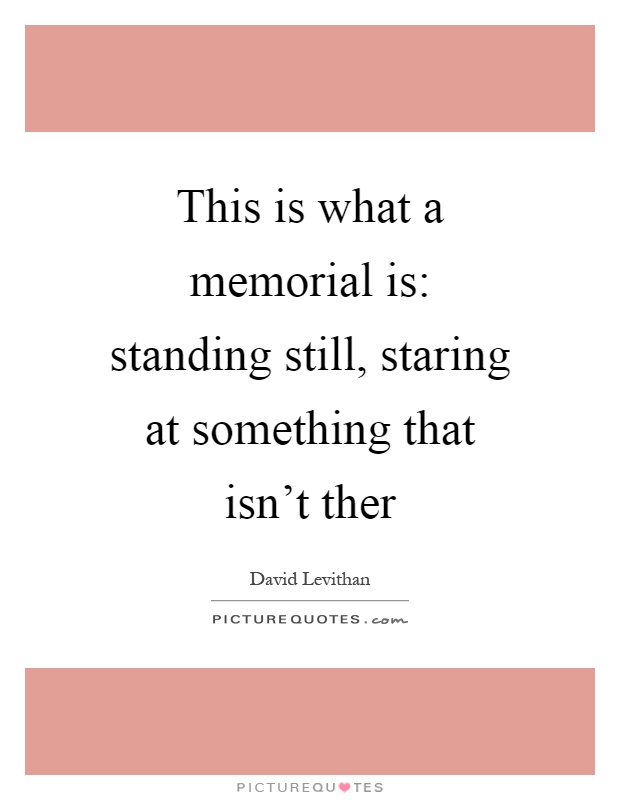 This is what a memorial is: standing still, staring at something that isn’t ther Picture Quote #1