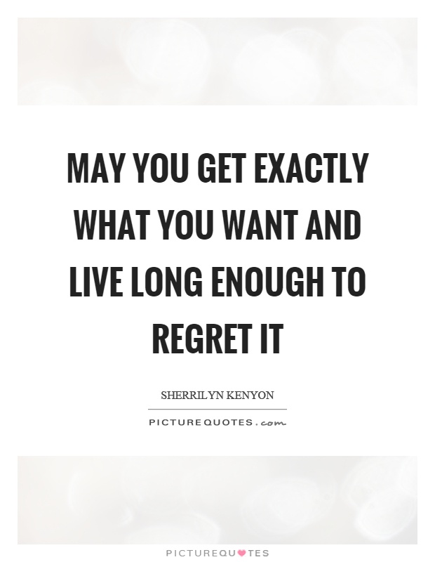 May you get exactly what you want and live long enough to regret it Picture Quote #1