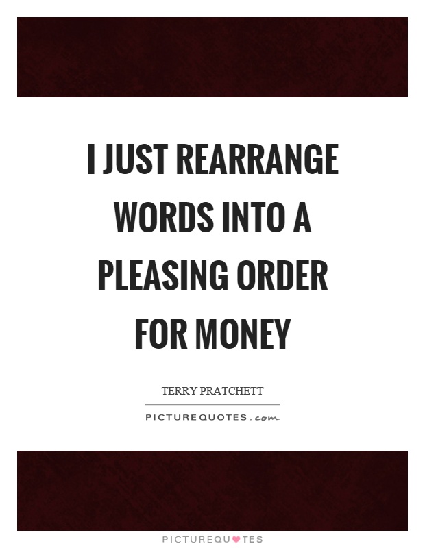 I just rearrange words into a pleasing order for money Picture Quote #1