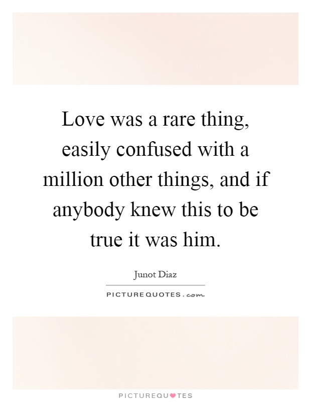 Love was a rare thing, easily confused with a million other things, and if anybody knew this to be true it was him Picture Quote #1