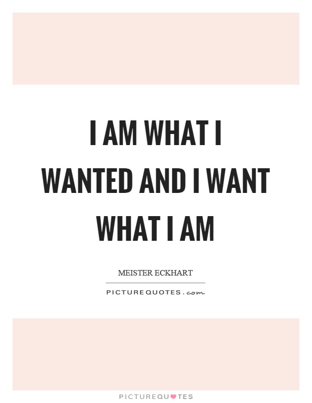 I am what I wanted and I want what I am Picture Quote #1