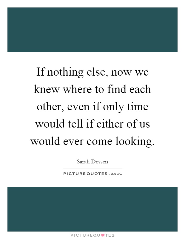 If nothing else, now we knew where to find each other, even if only time would tell if either of us would ever come looking Picture Quote #1