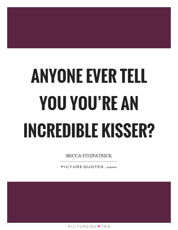 Anyone ever tell you you’re an incredible kisser? Picture Quote #1