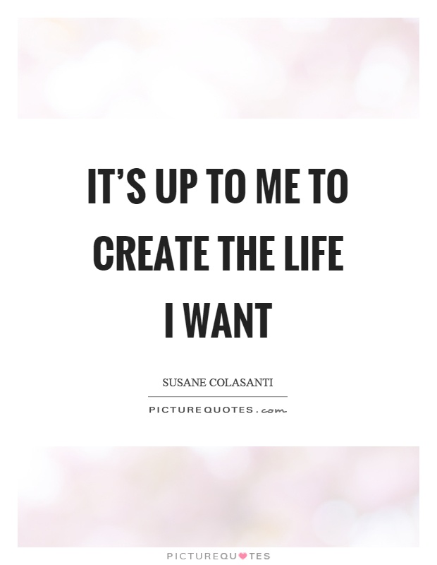 It’s up to me to create the life I want Picture Quote #1