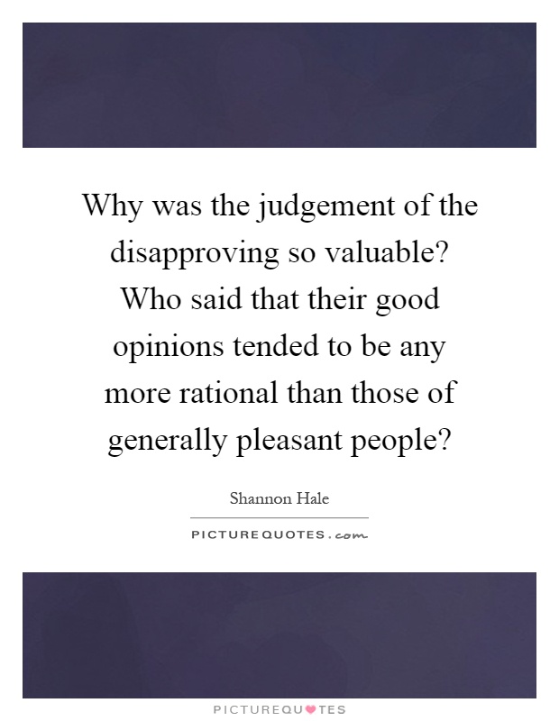 Why was the judgement of the disapproving so valuable? Who said that their good opinions tended to be any more rational than those of generally pleasant people? Picture Quote #1