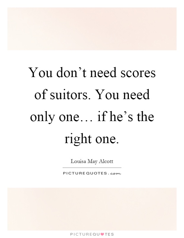 You don’t need scores of suitors. You need only one… if he’s the right one Picture Quote #1