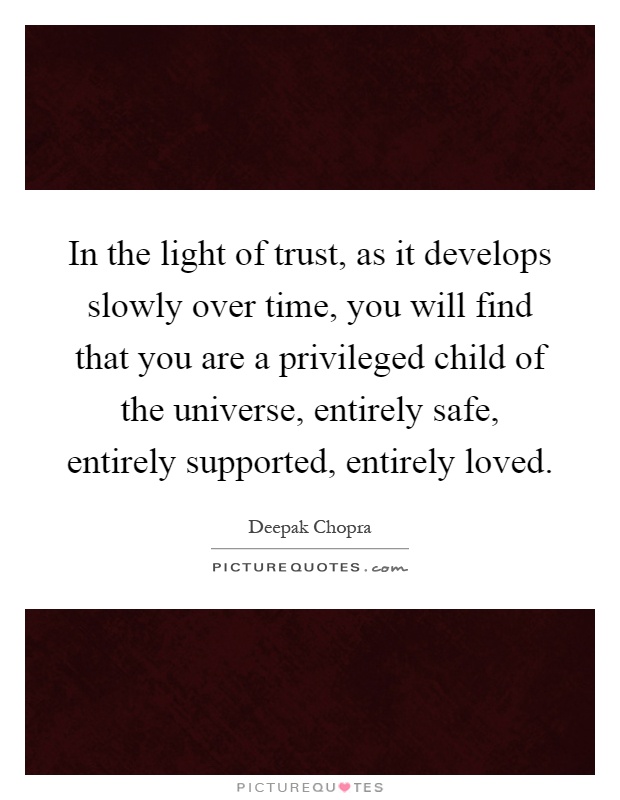 In the light of trust, as it develops slowly over time, you will find that you are a privileged child of the universe, entirely safe, entirely supported, entirely loved Picture Quote #1
